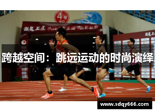 跨越空间：跳远运动的时尚演绎