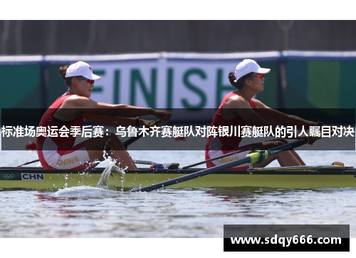 标准场奥运会季后赛：乌鲁木齐赛艇队对阵银川赛艇队的引人瞩目对决