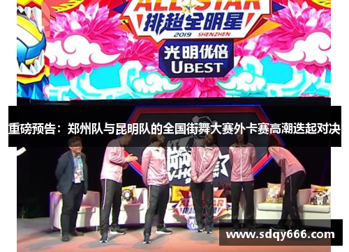 重磅预告：郑州队与昆明队的全国街舞大赛外卡赛高潮迭起对决