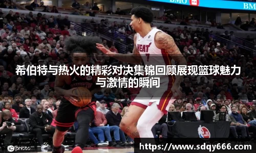 希伯特与热火的精彩对决集锦回顾展现篮球魅力与激情的瞬间